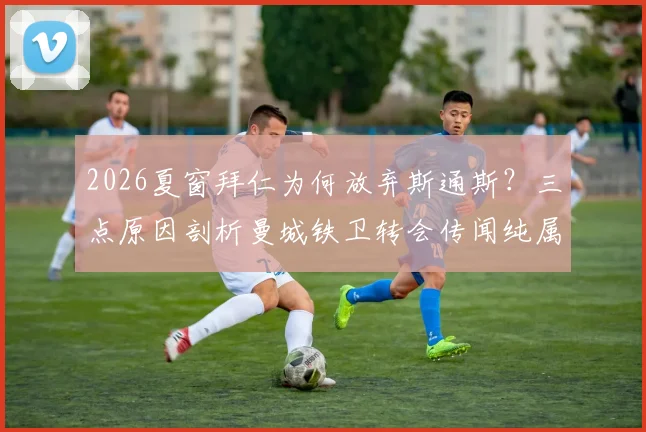 2026夏窗拜仁为何放弃斯通斯？三点原因剖析曼城铁卫转会传闻纯属谣传