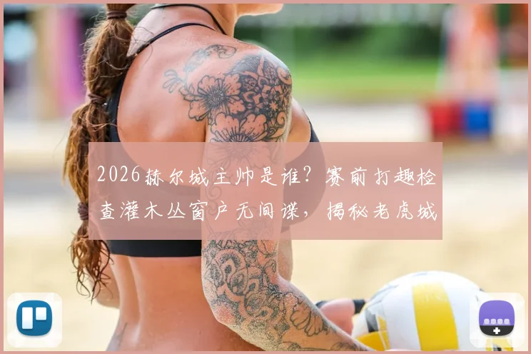 2026赫尔城主帅是谁？赛前打趣检查灌木丛窗户无间谍，揭秘老虎城备战趣闻与更衣室氛围