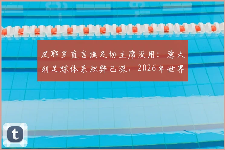 皮耶罗直言换足协主席没用：意大利足球体系积弊已深，2026年世界杯前景堪忧