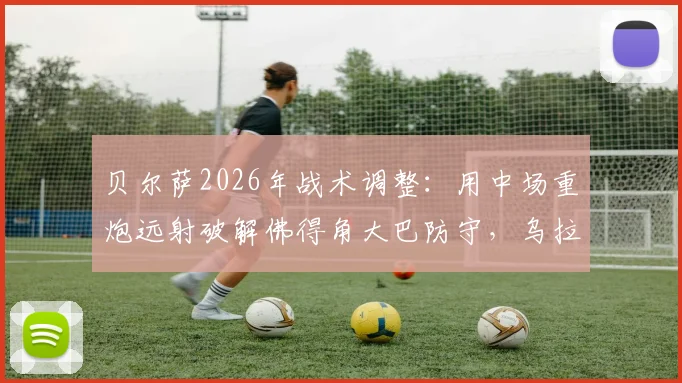贝尔萨2026年战术调整:用中场重炮远射破解佛得角大巴防守,乌拉圭变阵策略详解