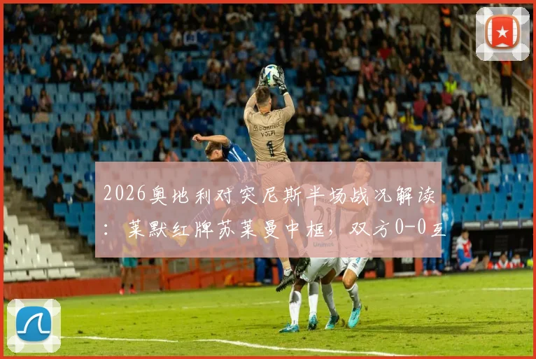 2026奥地利对突尼斯半场战况解读:莱默红牌苏莱曼中框,双方0-0互交白卷