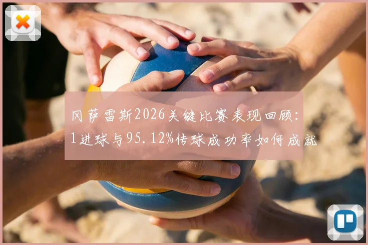 冈萨雷斯2026关键比赛表现回顾：1进球与95.12%传球成功率如何成就8.2全场最高分
