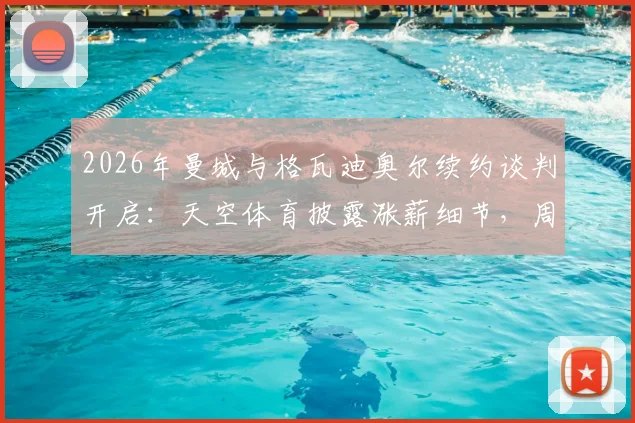 2026年曼城与格瓦迪奥尔续约谈判开启:天空体育披露涨薪细节,周薪涨幅及合同年限深度解析