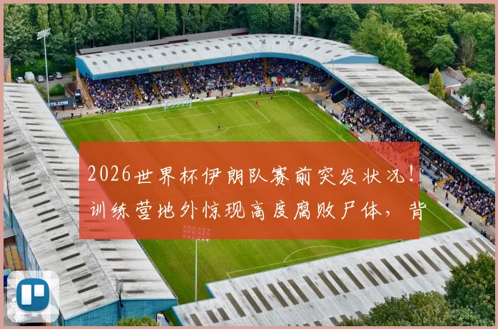 2026世界杯伊朗队赛前突发状况!训练营地外惊现高度腐败尸体,背后原因众说纷纭