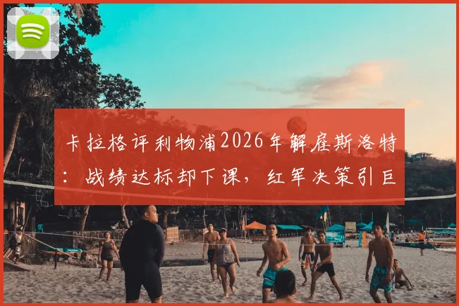 卡拉格评利物浦2026年解雇斯洛特：战绩达标却下课，红军决策引巨大争议
