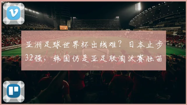 亚洲足球世界杯出线难？日本止步32强，韩国仍是亚足联淘汰赛独苗