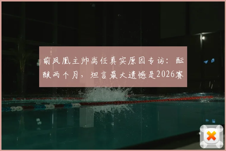 前凤凰主帅离任真实原因专访:酝酿两个月,坦言最大遗憾是2026赛季未能带队夺冠