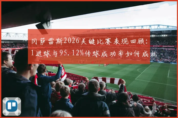 冈萨雷斯2026关键比赛表现回顾：1进球与95.12%传球成功率如何成就8.2全场最高分
