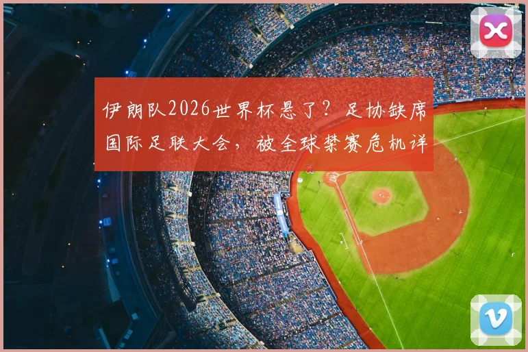 伊朗队2026世界杯悬了？足协缺席国际足联大会，被全球禁赛危机详解