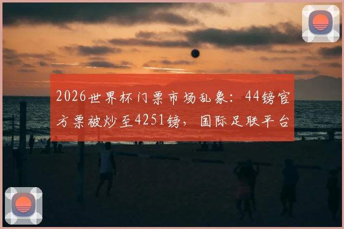 2026世界杯门票市场乱象:44镑官方票被炒至4251镑,国际足联平台售票现状调查