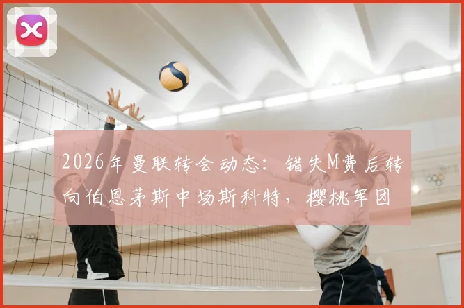 2026年曼联转会动态:错失M费后转向伯恩茅斯中场斯科特,樱桃军团估价高达8000万镑