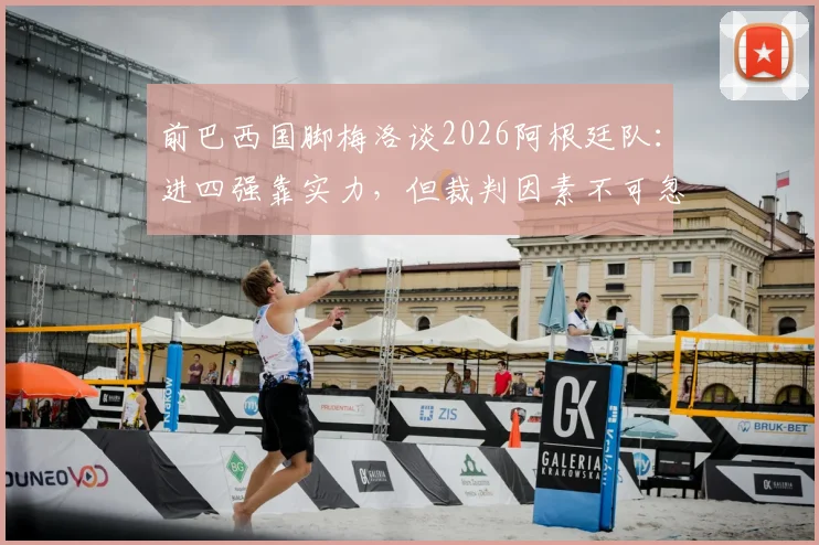 前巴西国脚梅洛谈2026阿根廷队：进四强靠实力，但裁判因素不可忽视，引发足坛热议
