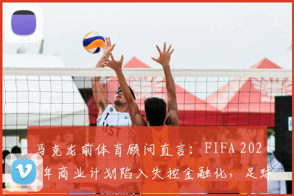 马克龙前体育顾问直言：FIFA 2026年商业计划陷入失控金融化，足球运动面临过度商业化风险