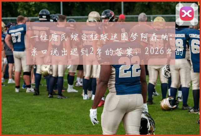 一位唐氏综合征球迷圆梦阿森纳：亲口说出迟到2年的答案，2026年的泪目约定终兑现