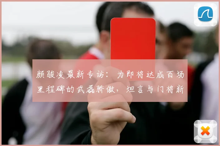 颜骏凌最新专访:为即将达成百场里程碑的武磊骄傲,坦言与门将新星李昊互相学习