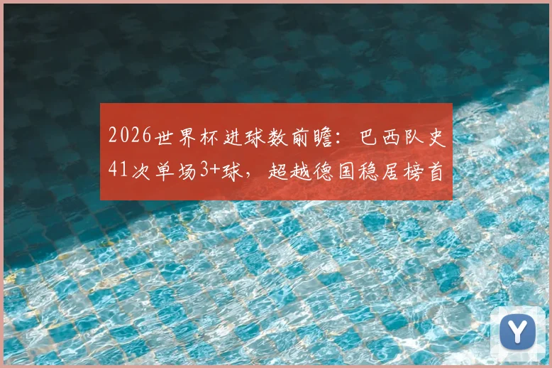 2026世界杯进球数前瞻：巴西队史41次单场3+球，超越德国稳居榜首
