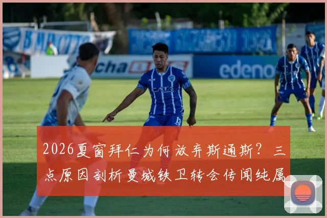 2026夏窗拜仁为何放弃斯通斯？三点原因剖析曼城铁卫转会传闻纯属谣传