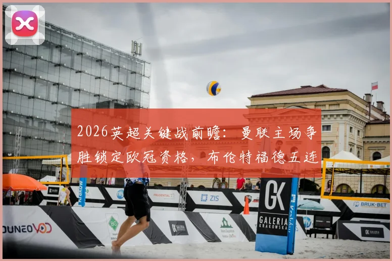 2026英超关键战前瞻：曼联主场争胜锁定欧冠资格，布伦特福德五连平怪圈能否被打破？