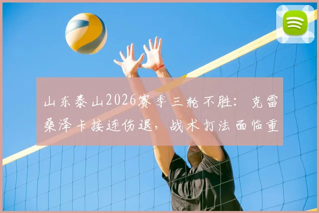 山东泰山2026赛季三轮不胜:克雷桑泽卡接连伤退,战术打法面临重大考验