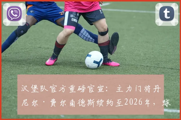 汉堡队官方重磅官宣：主力门将丹尼尔·费尔南德斯续约至2026年，球队后防基石锁定未来