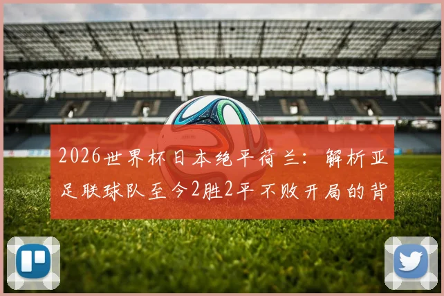 2026世界杯日本绝平荷兰：解析亚足联球队至今2胜2平不败开局的背后原因与未来展望