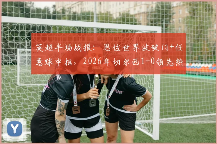 英超半场战报：恩佐世界波破门+任意球中框，2026年切尔西1-0领先热刺视频集锦