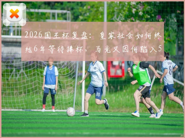 2026国王杯复盘：皇家社会如何终结6年等待捧杯，马竞又因何陷入5年冠军荒？（附战术解析与阵容盘点）