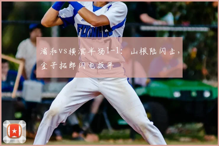 浦和vs横滨半场1-1：山根陆闪击，金子拓郎闪电扳平