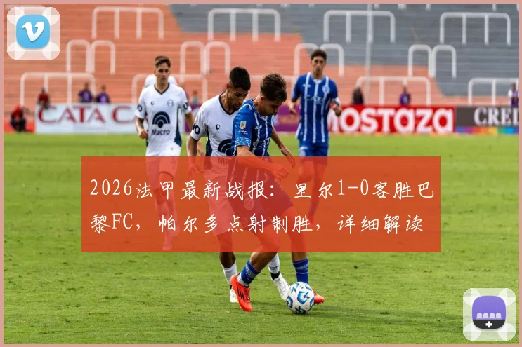 2026法甲最新战报:里尔1-0客胜巴黎FC,帕尔多点射制胜,详细解读比赛过程与积分影响