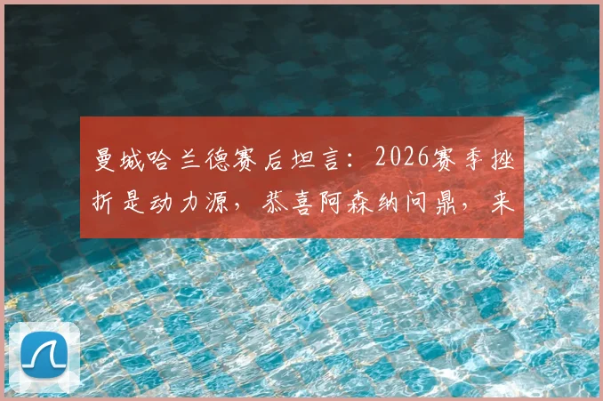 曼城哈兰德赛后坦言:2026赛季挫折是动力源,恭喜阿森纳问鼎,来年我们再战!