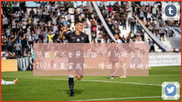 范戴克不舍萨拉赫、罗伯逊告别：2026年夏窗离队，情谊早已超越战友