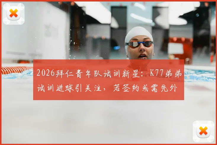 2026拜仁青年队试训新星：K77弟弟试训进球引关注，若签约或需先外租锻炼