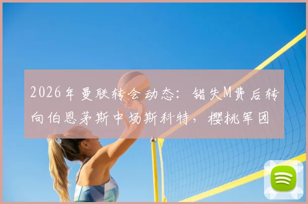 2026年曼联转会动态:错失M费后转向伯恩茅斯中场斯科特,樱桃军团估价高达8000万镑