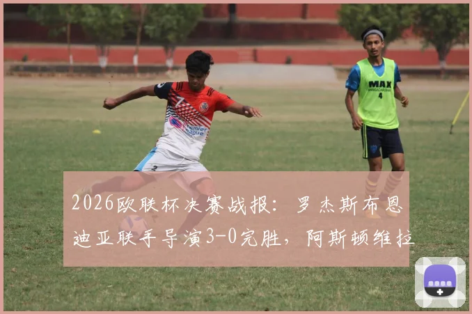 2026欧联杯决赛战报:罗杰斯布恩迪亚联手导演3-0完胜,阿斯顿维拉击溃弗赖堡问鼎冠军
