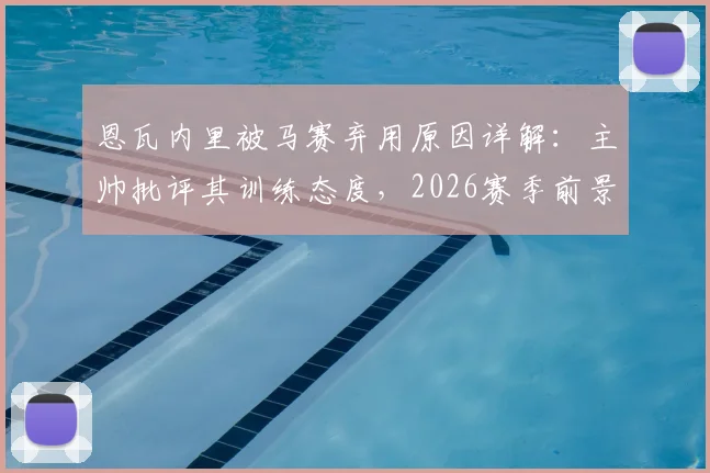 恩瓦内里被马赛弃用原因详解：主帅批评其训练态度，2026赛季前景蒙尘，恩瓦内里最新消息解析
