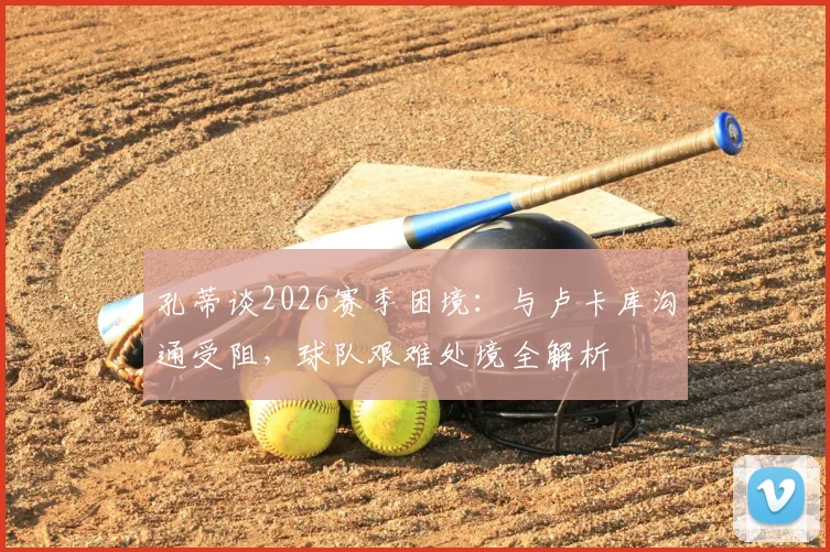 孔蒂谈2026赛季困境:与卢卡库沟通受阻,球队艰难处境全解析