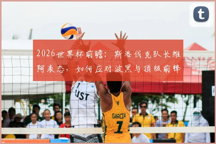 2026世界杯前瞻：斯洛伐克队长维阿表态，如何应对波黑与顶级前锋哲科的挑战