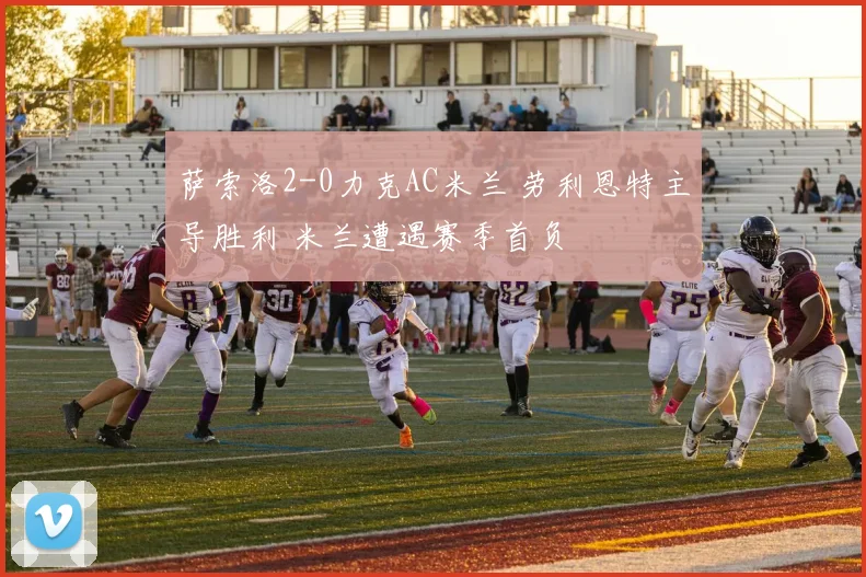 萨索洛2-0力克AC米兰 劳利恩特主导胜利 米兰遭遇赛季首负