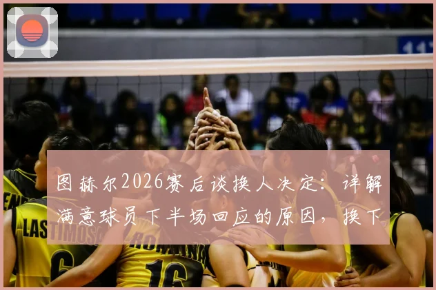 图赫尔2026赛后谈换人决定：详解满意球员下半场回应的原因，换下赖斯是为规避潜在伤病风险