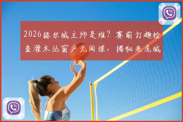 2026赫尔城主帅是谁？赛前打趣检查灌木丛窗户无间谍，揭秘老虎城备战趣闻与更衣室氛围