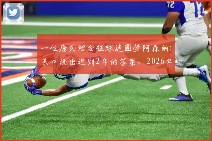 一位唐氏综合征球迷圆梦阿森纳：亲口说出迟到2年的答案，2026年的泪目约定终兑现