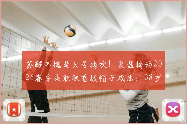 苏醒不愧是头号梅吹!复盘梅西2026赛季美职联首战帽子戏法,38岁传奇仍在继续