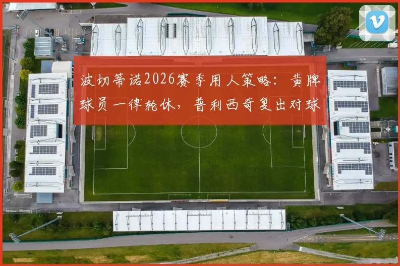 波切蒂诺2026赛季用人策略：黄牌球员一律轮休，普利西奇复出对球队排兵布阵影响几何