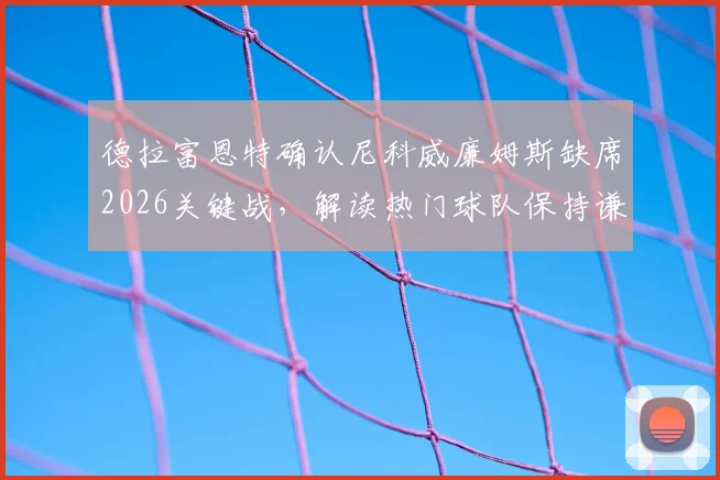 德拉富恩特确认尼科威廉姆斯缺席2026关键战，解读热门球队保持谦逊的深层战术逻辑