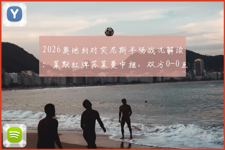 2026奥地利对突尼斯半场战况解读：莱默红牌苏莱曼中框，双方0-0互交白卷