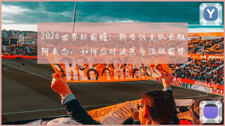2026世界杯前瞻:斯洛伐克队长维阿表态,如何应对波黑与顶级前锋哲科的挑战
