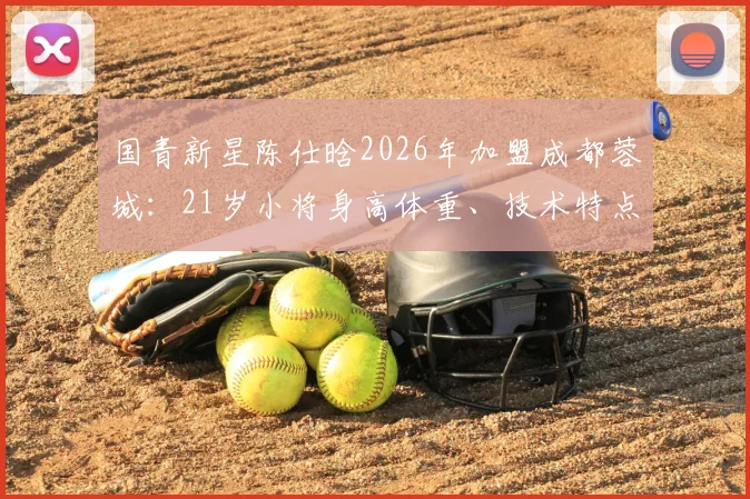 国青新星陈仕晗2026年加盟成都蓉城：21岁小将身高体重、技术特点与场上位置全解析