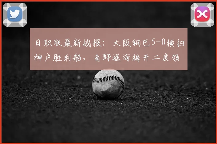日职联最新战报：大阪钢巴5-0横扫神户胜利船，南野遥海梅开二度领衔，附2026赛季积分榜排名及比赛关键分析