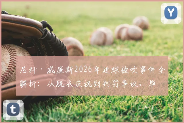 尼科·威廉斯2026年进球被吹事件全解析：从脱衣庆祝到判罚争议，毕巴边锋独家采访实录