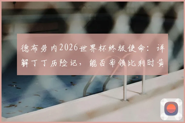 德布劳内2026世界杯终极使命：详解丁丁历险记，能否率领比利时黄金一代圆梦？